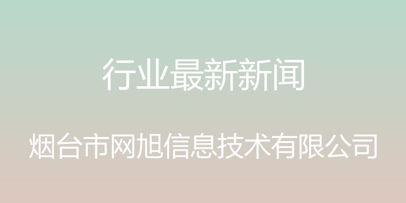 行业最新新闻 - 烟台市网旭信息技术有限公司